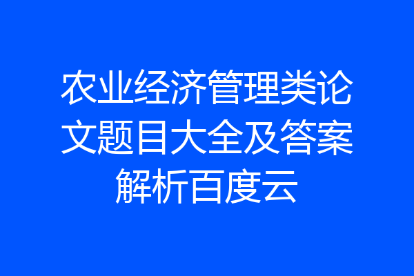农业经济管理类论文题目大全及答案解析百度云
