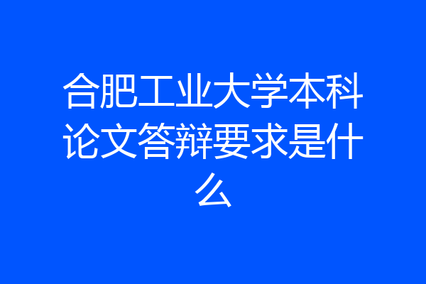 合肥工业大学本科论文答辩要求是什么