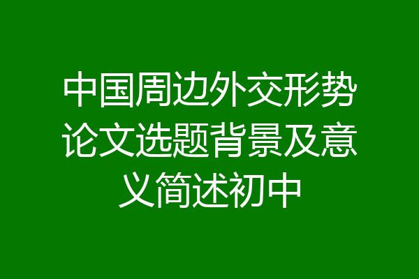中国周边外交形势论文选题背景及意义简述初中