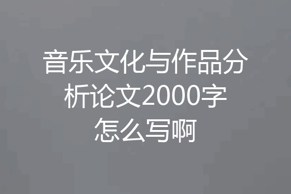 音乐文化与作品分析论文2000字怎么写啊