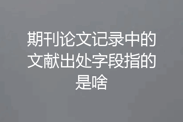 期刊论文记录中的文献出处字段指的是啥