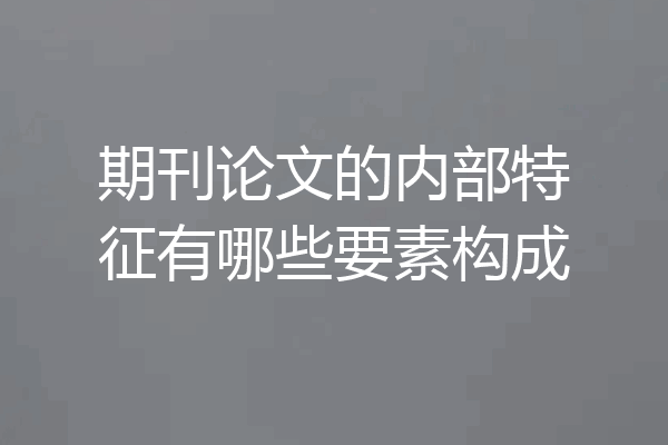 期刊论文的内部特征有哪些要素构成