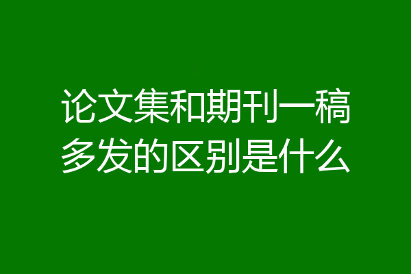 论文集和期刊一稿多发的区别是什么