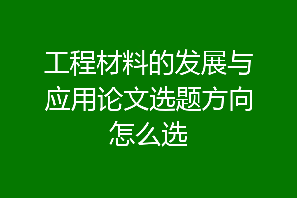工程材料的发展与应用论文选题方向怎么选