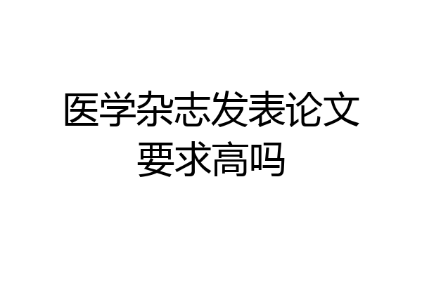 医学杂志发表论文要求高吗