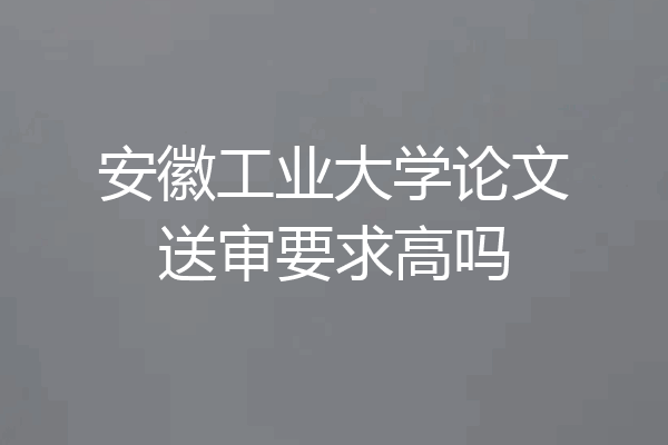 安徽工业大学论文送审要求高吗
