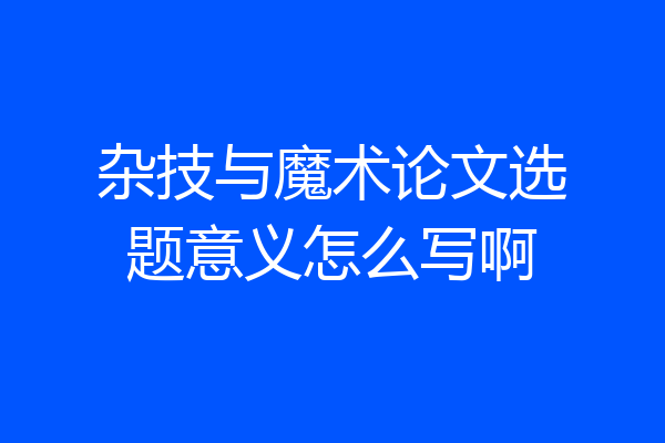杂技与魔术论文选题意义怎么写啊