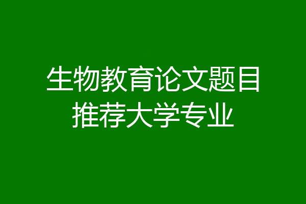 生物教育论文题目推荐大学专业