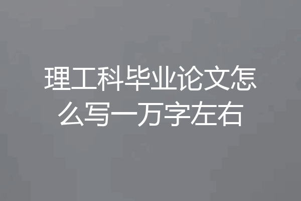 理工科毕业论文怎么写一万字左右