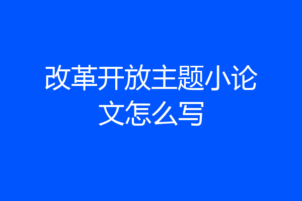 改革开放主题小论文怎么写