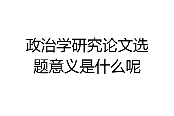 政治学研究论文选题意义是什么呢
