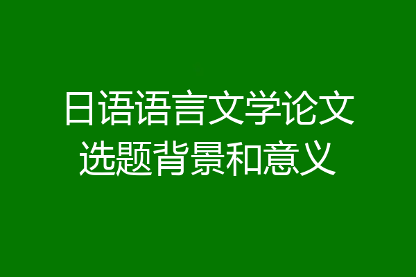 日语语言文学论文选题背景和意义
