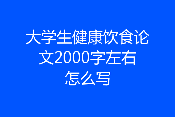 大学生健康饮食论文2000字左右怎么写