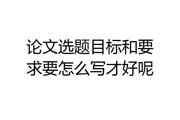 论文选题目标和要求要怎么写才好呢