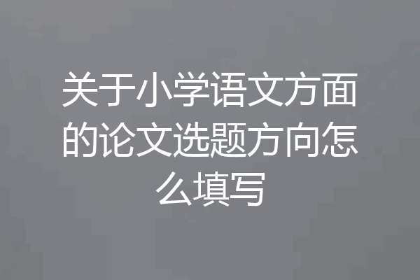 关于小学语文方面的论文选题方向怎么填写
