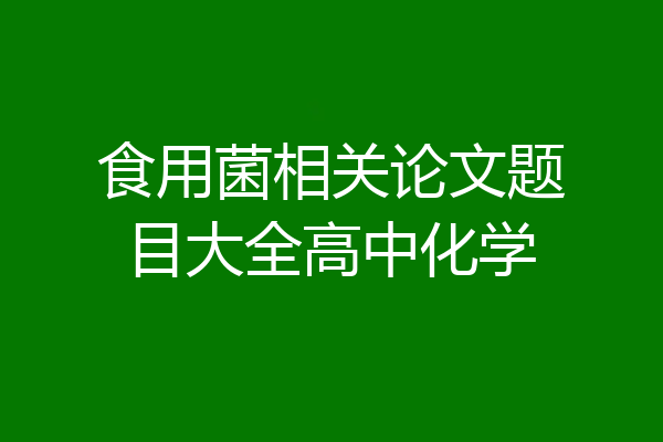 食用菌相关论文题目大全高中化学