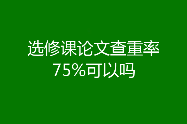 选修课论文查重率75%可以吗