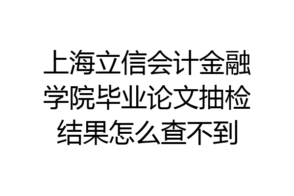 上海立信会计金融学院毕业论文抽检结果怎么查不到