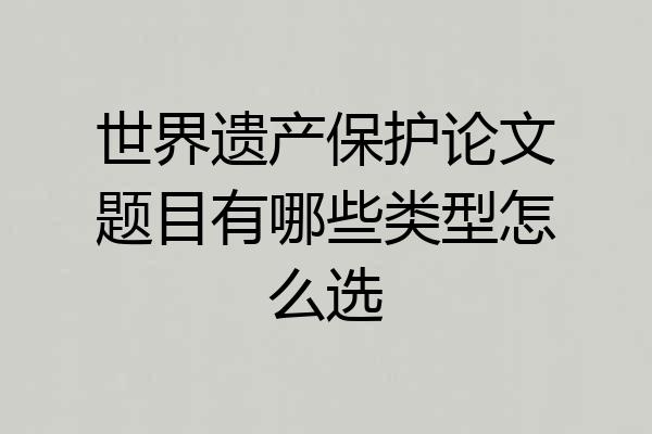 世界遗产保护论文题目有哪些类型怎么选