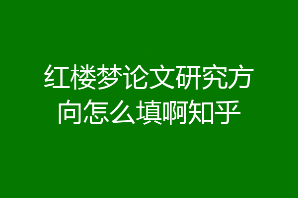 红楼梦论文研究方向怎么填啊知乎