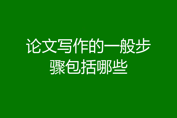 论文写作的一般步骤包括哪些