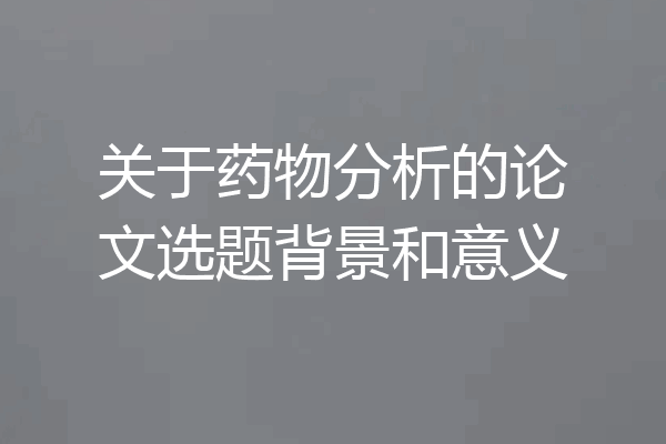 关于药物分析的论文选题背景和意义