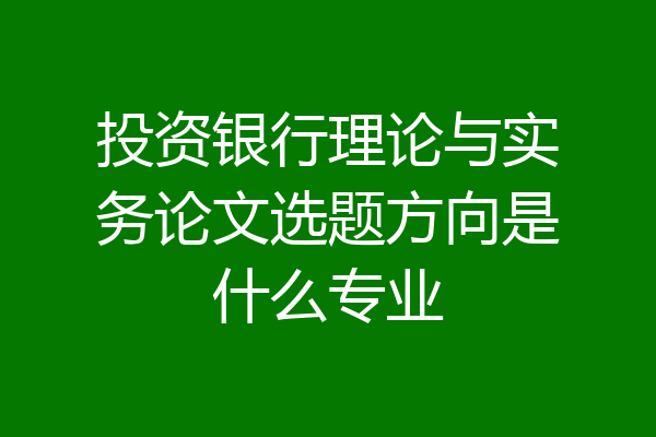 投资银行理论与实务论文选题方向是什么专业