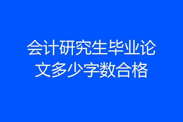 会计研究生毕业论文多少字数合格