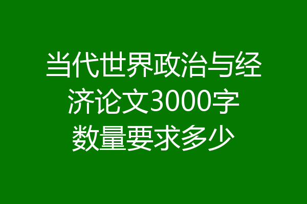 当代世界政治与经济论文3000字数量要求多少