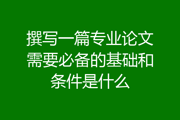 撰写一篇专业论文需要必备的基础和条件是什么