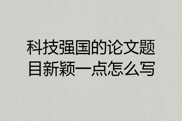 科技强国的论文题目新颖一点怎么写