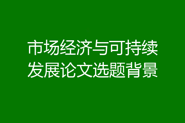市场经济与可持续发展论文选题背景