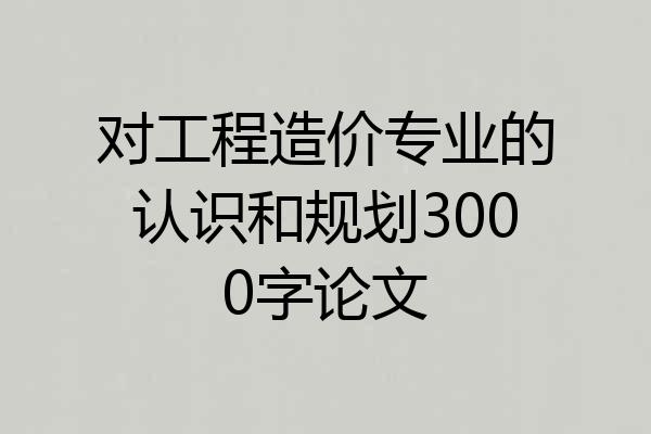 对工程造价专业的认识和规划3000字论文