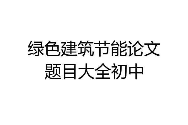 绿色建筑节能论文题目大全初中