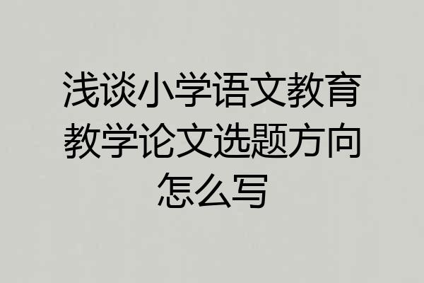 浅谈小学语文教育教学论文选题方向怎么写