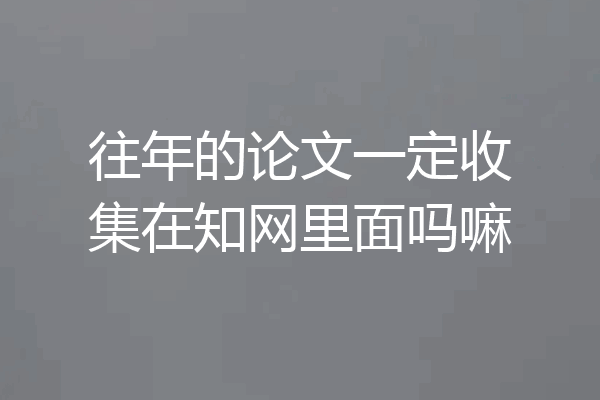 往年的论文一定收集在知网里面吗嘛