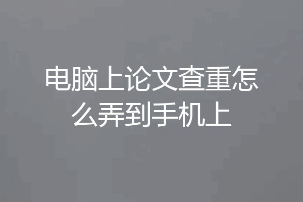 电脑上论文查重怎么弄到手机上
