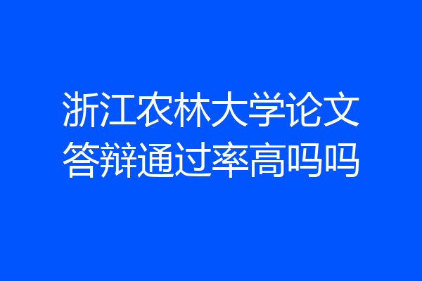 浙江农林大学论文答辩通过率高吗吗