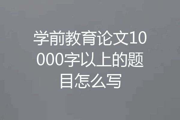 学前教育论文10000字以上的题目怎么写