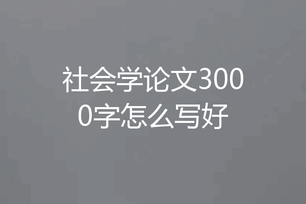 社会学论文3000字怎么写好