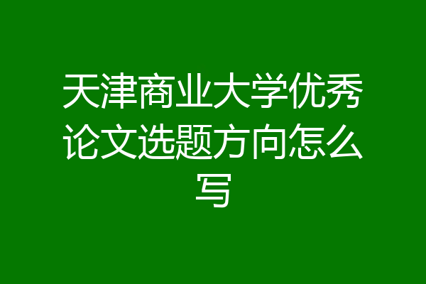天津商业大学优秀论文选题方向怎么写