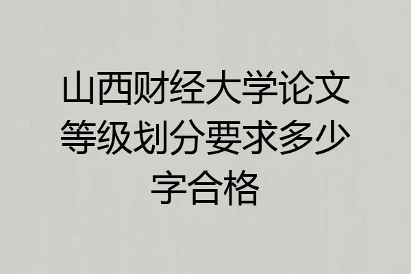 山西财经大学论文等级划分要求多少字合格
