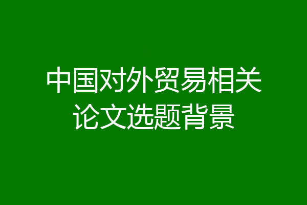 中国对外贸易相关论文选题背景