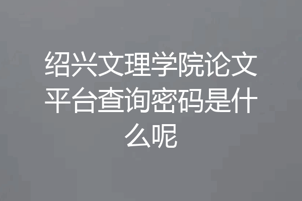 绍兴文理学院论文平台查询密码是什么呢