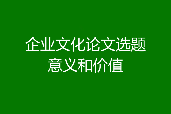 企业文化论文选题意义和价值