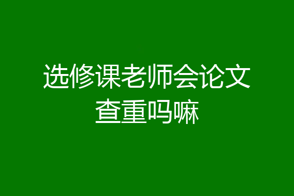 选修课老师会论文查重吗嘛