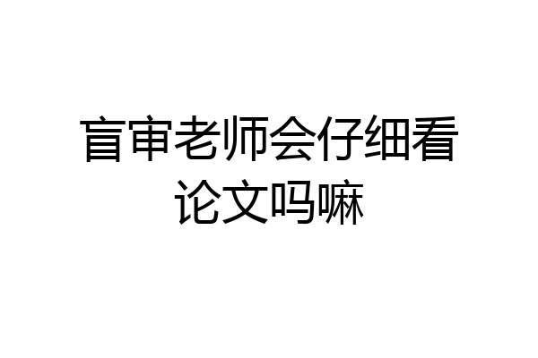 盲审老师会仔细看论文吗嘛