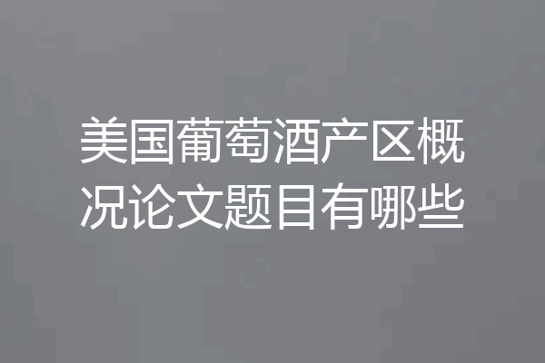 美国葡萄酒产区概况论文题目有哪些