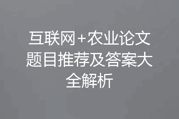 互联网+农业论文题目推荐及答案大全解析