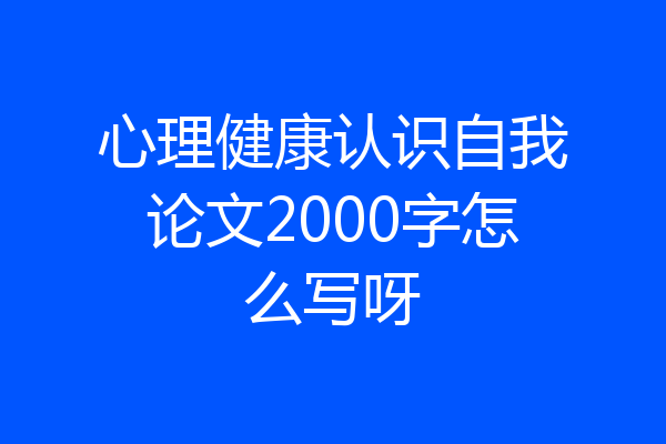 心理健康认识自我论文2000字怎么写呀